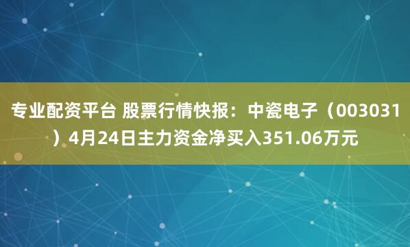 专业配资平台 股票行情快报：中瓷电子（003031）4月24日主力资金净买入351.06万元