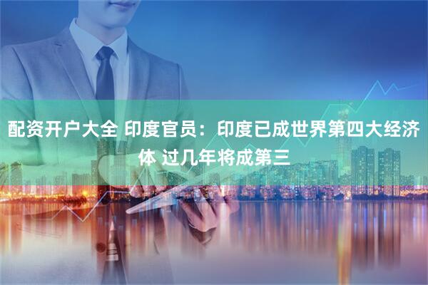 配资开户大全 印度官员：印度已成世界第四大经济体 过几年将成第三