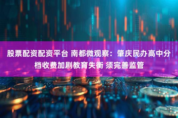 股票配资配资平台 南都微观察：肇庆民办高中分档收费加剧教育失衡 须完善监管