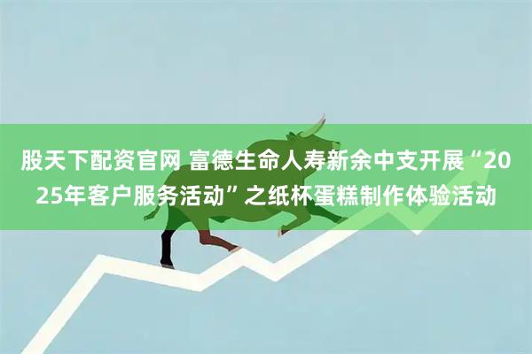 股天下配资官网 富德生命人寿新余中支开展“2025年客户服务活动”之纸杯蛋糕制作体验活动