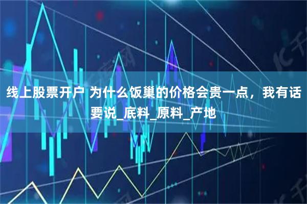 线上股票开户 为什么饭巢的价格会贵一点，我有话要说_底料_原料_产地