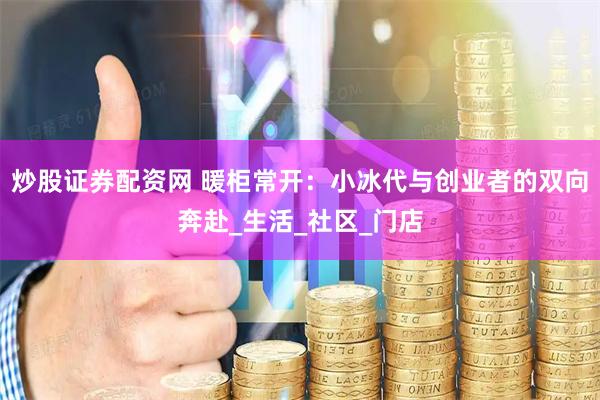 炒股证券配资网 暖柜常开：小冰代与创业者的双向奔赴_生活_社区_门店