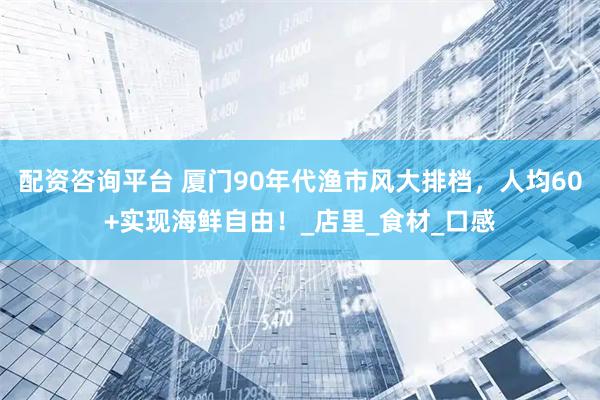 配资咨询平台 厦门90年代渔市风大排档，人均60+实现海鲜自由！_店里_食材_口感