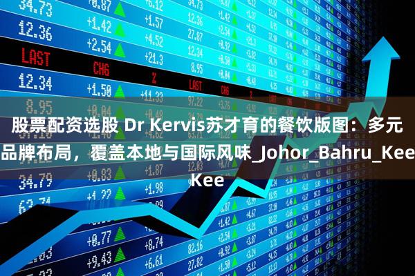股票配资选股 Dr Kervis苏才育的餐饮版图：多元品牌布局，覆盖本地与国际风味_Johor_Bahru_Kee