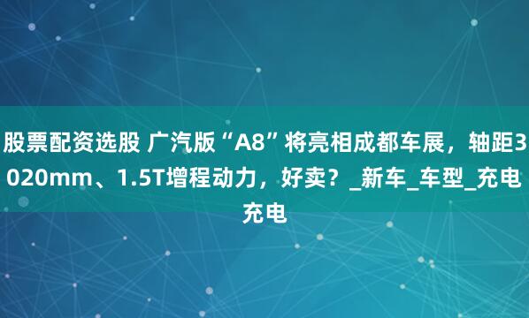 股票配资选股 广汽版“A8”将亮相成都车展，轴距3020mm、1.5T增程动力，好卖？_新车_车型_充电