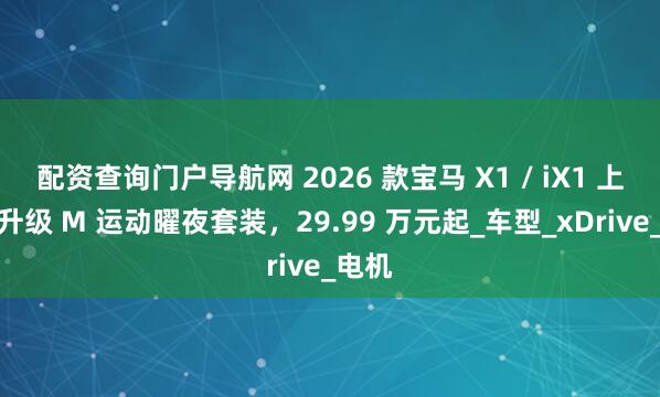 配资查询门户导航网 2026 款宝马 X1 / iX1 上市：升级 M 运动曜夜套装，29.99 万元起_车型_xDrive_电机