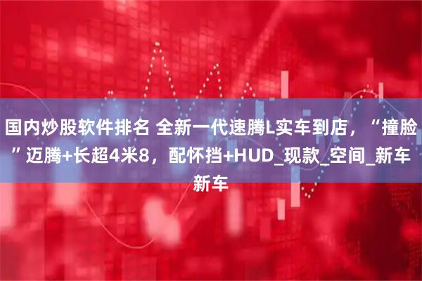 国内炒股软件排名 全新一代速腾L实车到店，“撞脸”迈腾+长超4米8，配怀挡+HUD_现款_空间_新车