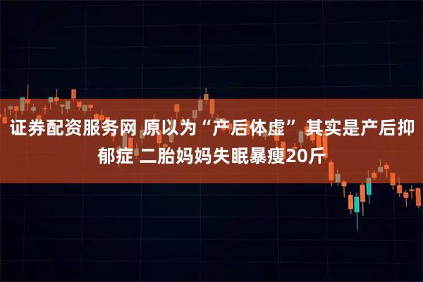 证券配资服务网 原以为“产后体虚” 其实是产后抑郁症 二胎妈妈失眠暴瘦20斤