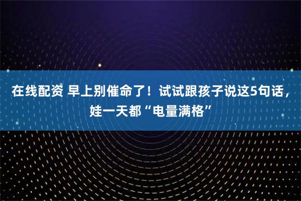 在线配资 早上别催命了！试试跟孩子说这5句话，娃一天都“电量满格”
