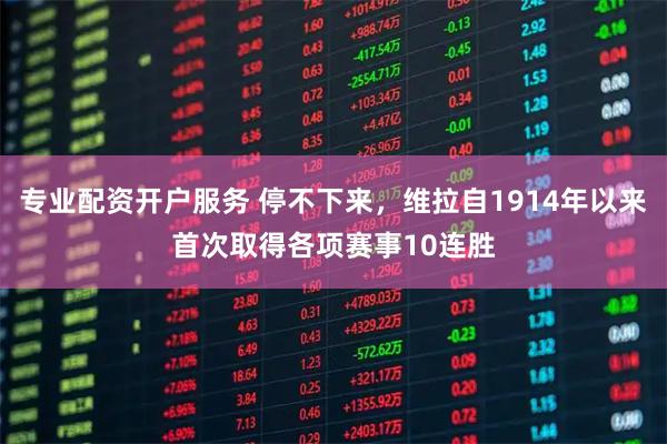 专业配资开户服务 停不下来，维拉自1914年以来首次取得各项赛事10连胜
