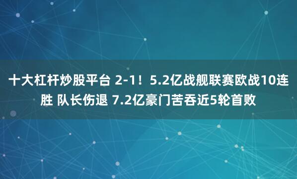 十大杠杆炒股平台 2-1！5.2亿战舰联赛欧战10连胜 队长伤退 7.2亿豪门苦吞近5轮首败