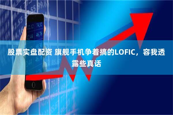股票实盘配资 旗舰手机争着搞的LOFIC，容我透露些真话