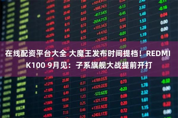 在线配资平台大全 大魔王发布时间提档！REDMI K100 9月见：子系旗舰大战提前开打