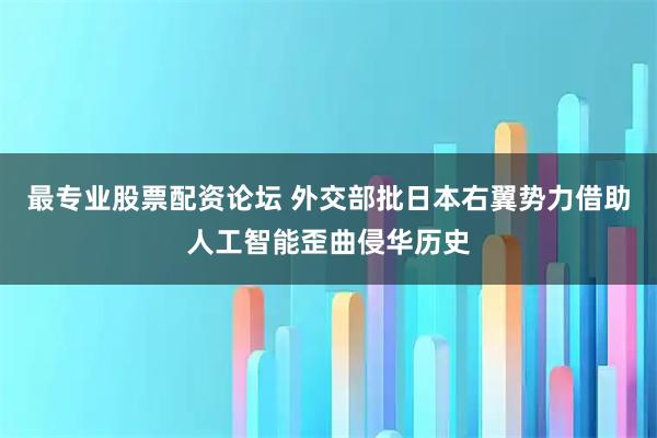 最专业股票配资论坛 外交部批日本右翼势力借助人工智能歪曲侵华历史