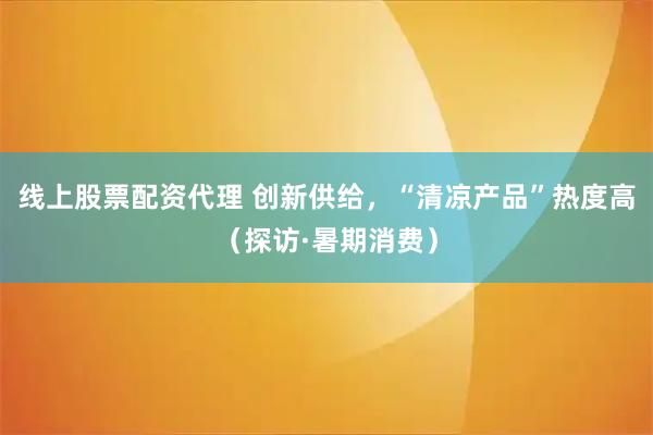 线上股票配资代理 创新供给，“清凉产品”热度高（探访·暑期消费）